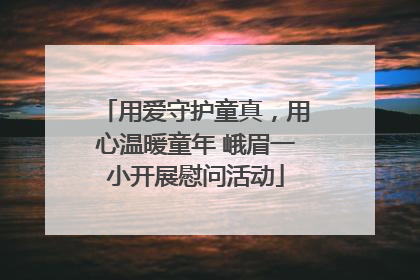 用爱守护童真，用心温暖童年 峨眉一小开展慰问活动