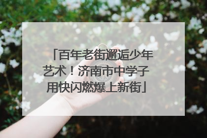 百年老街邂逅少年艺术！济南市中学子用快闪燃爆上新街