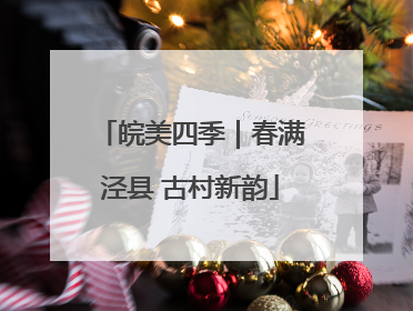 皖美四季｜春满泾县 古村新韵