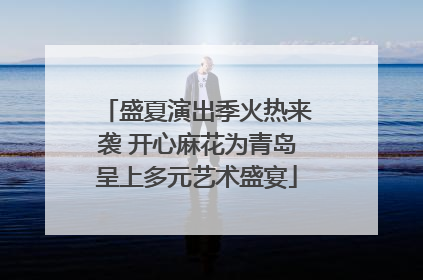 盛夏演出季火热来袭 开心麻花为青岛呈上多元艺术盛宴