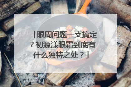 眼周问题一支搞定？初源漾眼霜到底有什么独特之处？