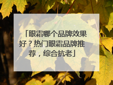 眼霜哪个品牌效果好？热门眼霜品牌推荐，综合抗老