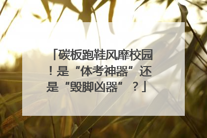 碳板跑鞋风靡校园！是“体考神器”还是“毁脚凶器”？