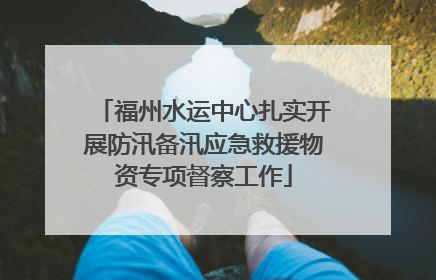 福州水运中心扎实开展防汛备汛应急救援物资专项督察工作