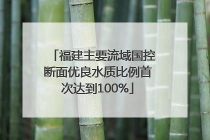 福建主要流域国控断面优良水质比例首次达到100%