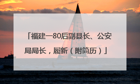 福建一80后副县长、公安局局长，履新（附简历）