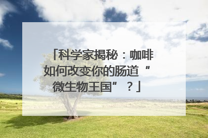 科学家揭秘：咖啡如何改变你的肠道“微生物王国”？