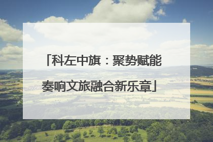 科左中旗：聚势赋能 奏响文旅融合新乐章