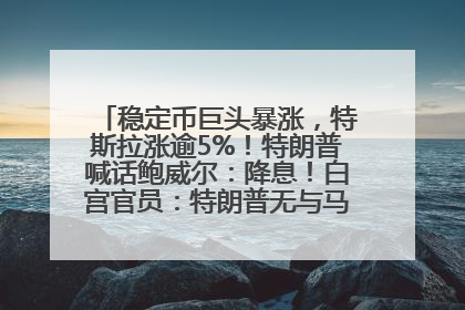 稳定币巨头暴涨，特斯拉涨逾5%！特朗普喊话鲍威尔：降息！白宫官员：特朗普无与马斯克交谈计划，他正考虑卖掉红色特斯拉