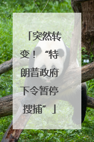 突然转变！“特朗普政府下令暂停搜捕”