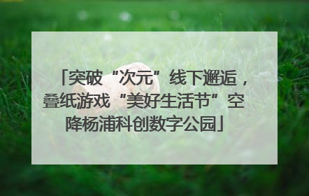 突破“次元”线下邂逅，叠纸游戏“美好生活节”空降杨浦科创数字公园