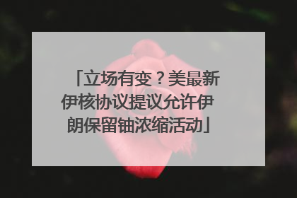 立场有变？美最新伊核协议提议允许伊朗保留铀浓缩活动