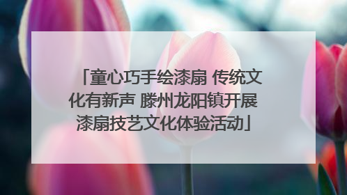 童心巧手绘漆扇 传统文化有新声 滕州龙阳镇开展漆扇技艺文化体验活动