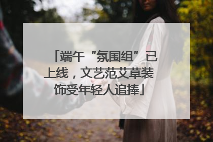 端午“氛围组”已上线，文艺范艾草装饰受年轻人追捧