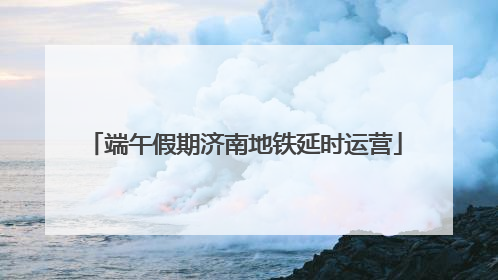 端午假期济南地铁延时运营