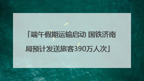 端午假期运输启动 国铁济南局预计发送旅客390万人次