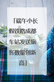 端午小长假铁路成都车站发送旅客数量创新高