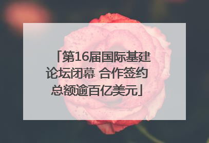第16届国际基建论坛闭幕 合作签约总额逾百亿美元