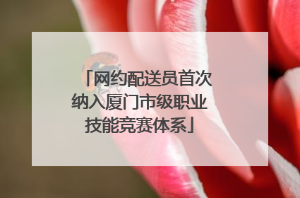 网约配送员首次纳入厦门市级职业技能竞赛体系