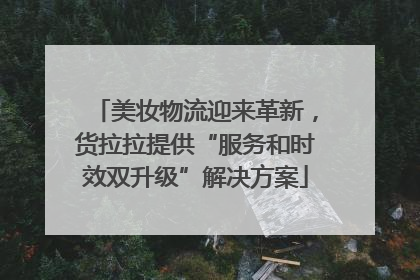 美妆物流迎来革新，货拉拉提供“服务和时效双升级”解决方案