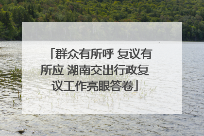 群众有所呼 复议有所应 湖南交出行政复议工作亮眼答卷