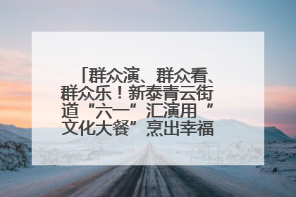 群众演、群众看、群众乐！新泰青云街道“六一”汇演用“文化大餐”烹出幸福“烟火气”