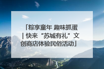 粽享童年 趣味抓蛋｜快来“苏城有礼”文创商店体验民俗活动