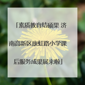 素质教育结硕果 济南高新区康虹路小学课后服务成果展来啦