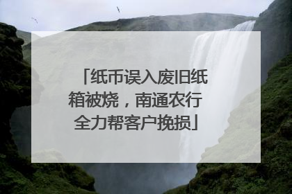 纸币误入废旧纸箱被烧，南通农行全力帮客户挽损