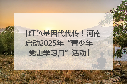 红色基因代代传！河南启动2025年“青少年党史学习月”活动