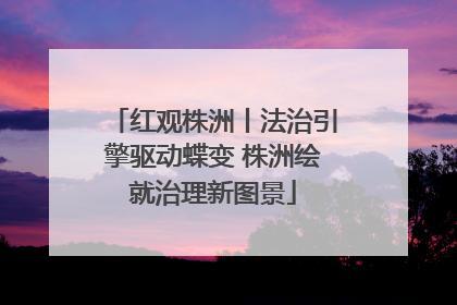 红观株洲丨法治引擎驱动蝶变 株洲绘就治理新图景