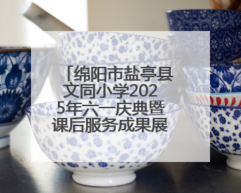 绵阳市盐亭县文同小学2025年六一庆典暨课后服务成果展圆满落幕