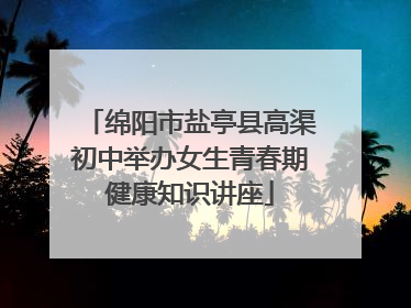 绵阳市盐亭县高渠初中举办女生青春期健康知识讲座