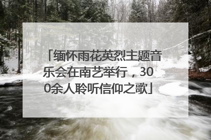 缅怀雨花英烈主题音乐会在南艺举行，300余人聆听信仰之歌