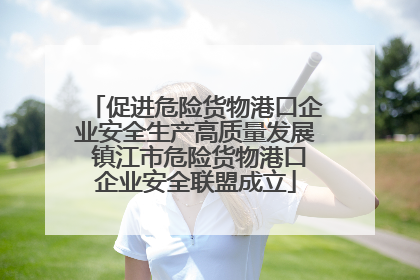 促进危险货物港口企业安全生产高质量发展 镇江市危险货物港口企业安全联盟成立