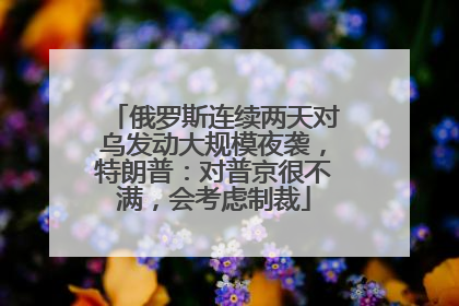 俄罗斯连续两天对乌发动大规模夜袭，特朗普：对普京很不满，会考虑制裁