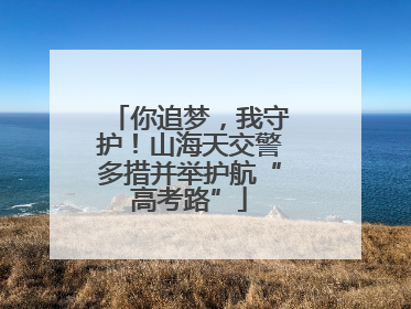 你追梦，我守护！山海天交警多措并举护航“高考路”