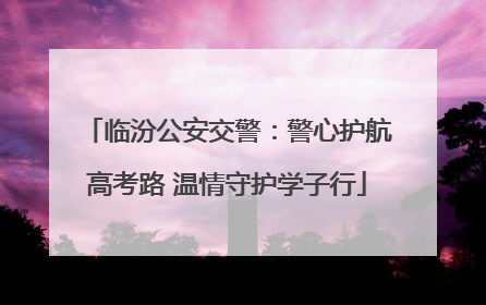 临汾公安交警：警心护航高考路 温情守护学子行