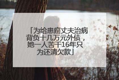 为给患癌丈夫治病背负十几万元外债，她一人苦干16年只为还清欠款
