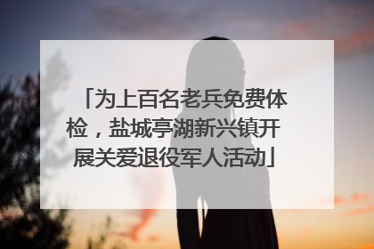 为上百名老兵免费体检，盐城亭湖新兴镇开展关爱退役军人活动