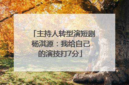 主持人转型演短剧 杨淇源：我给自己的演技打7分