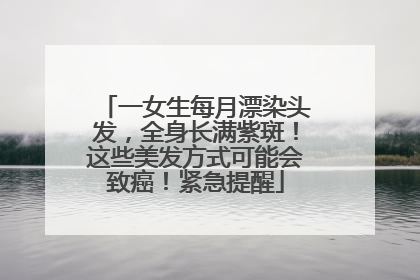 一女生每月漂染头发，全身长满紫斑！这些美发方式可能会致癌！紧急提醒