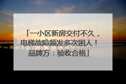 一小区新房交付不久，电梯故障频发多次困人！品牌方：验收合格