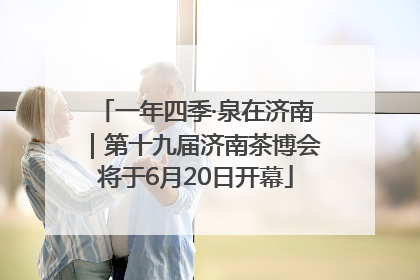 一年四季·泉在济南｜第十九届济南茶博会将于6月20日开幕