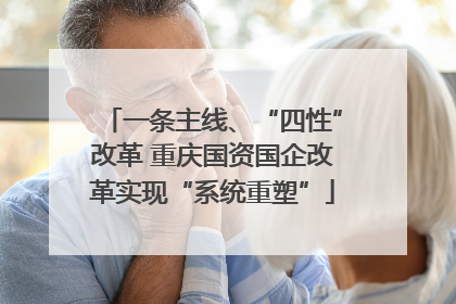 一条主线、“四性”改革 重庆国资国企改革实现“系统重塑”