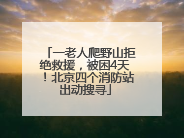 一老人爬野山拒绝救援，被困4天！北京四个消防站出动搜寻
