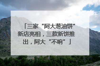 三家“阿大葱油饼”新店亮相，三款新饼推出，阿大“不响”