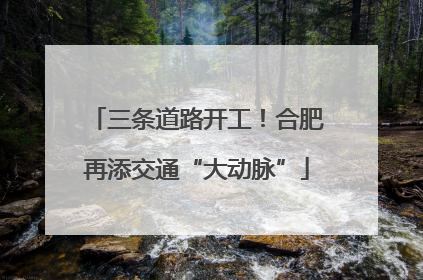 三条道路开工！合肥再添交通“大动脉”