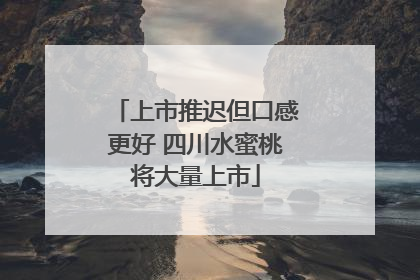 上市推迟但口感更好 四川水蜜桃将大量上市