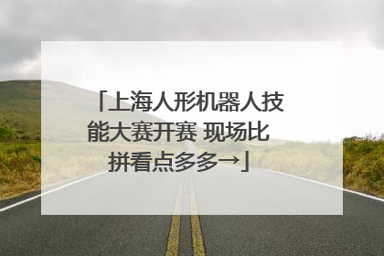 上海人形机器人技能大赛开赛 现场比拼看点多多→